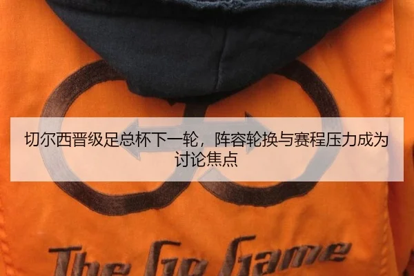 切尔西晋级足总杯下一轮，阵容轮换与赛程压力成为讨论焦点